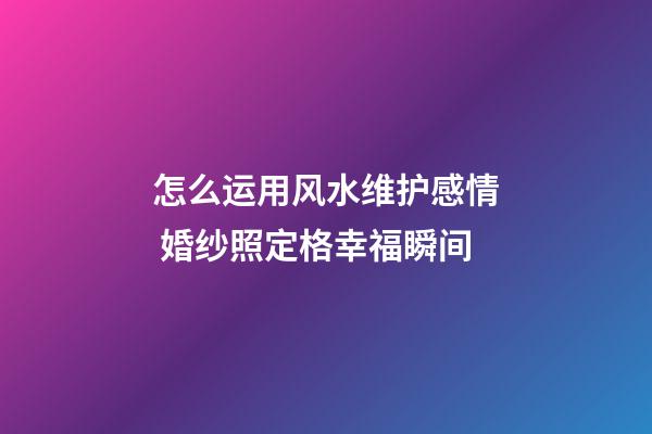 怎么运用风水维护感情 婚纱照定格幸福瞬间